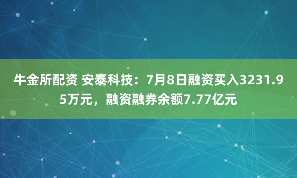 牛金所配资 安泰科技：7月8日融资买入3231.95万元，融资融券余额7.77亿元