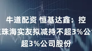 牛道配资 恒基达鑫:控股股东珠海实友拟减持不超3%公司股份