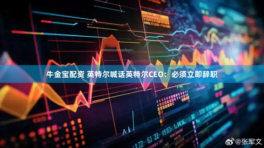 牛金宝配资 英特尔喊话英特尔CEO：必须立即辞职