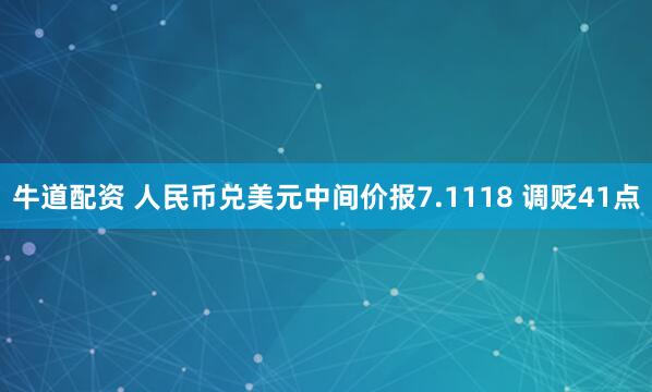 牛道配资 人民币兑美元中间价报7.1118 调贬41点
