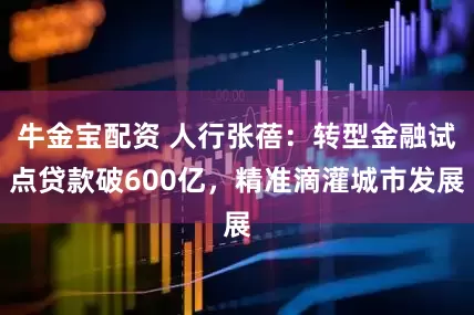 牛金宝配资 人行张蓓：转型金融试点贷款破600亿，精准滴灌城市发展