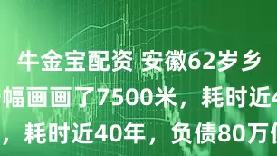 牛金宝配资 安徽62岁乡村教师，一幅画画了7500米，耗时近40年，负债80万值吗