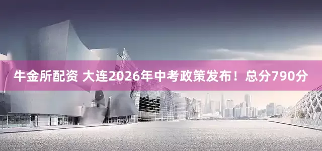 牛金所配资 大连2026年中考政策发布！总分790分