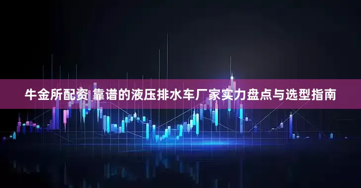 牛金所配资 靠谱的液压排水车厂家实力盘点与选型指南