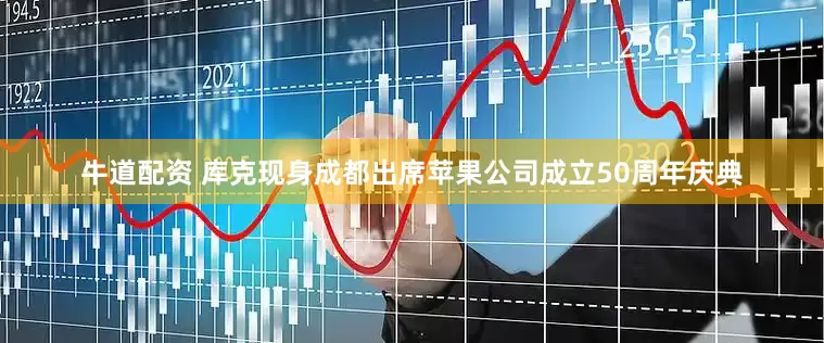 牛道配资 库克现身成都出席苹果公司成立50周年庆典