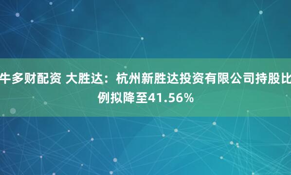 牛多财配资 大胜达：杭州新胜达投资有限公司持股比例拟降至41.56%