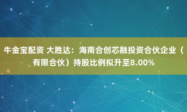 牛金宝配资 大胜达：海南合创芯融投资合伙企业（有限合伙）持股比例拟升至8.00%