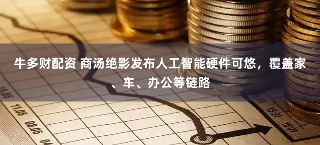 牛多财配资 商汤绝影发布人工智能硬件可悠，覆盖家、车、办公等链路