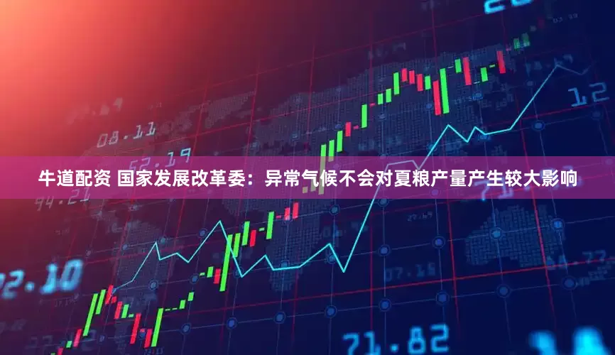 牛道配资 国家发展改革委：异常气候不会对夏粮产量产生较大影响