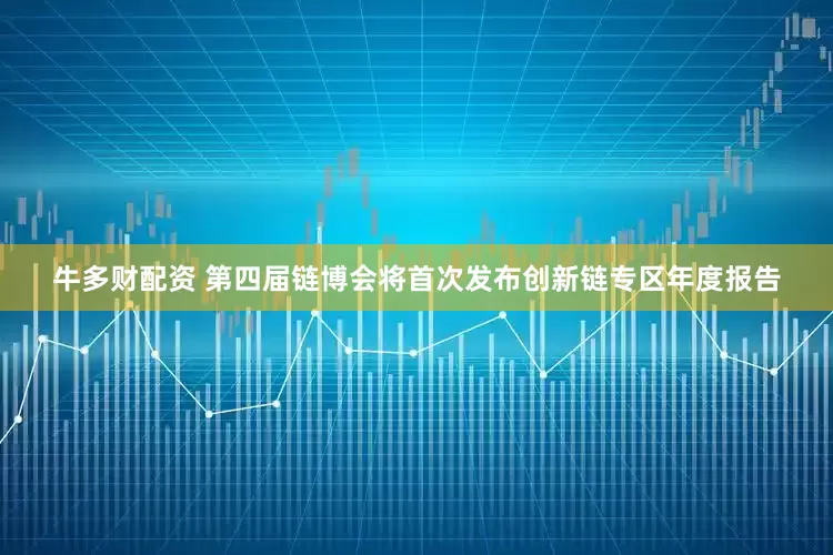 牛多财配资 第四届链博会将首次发布创新链专区年度报告